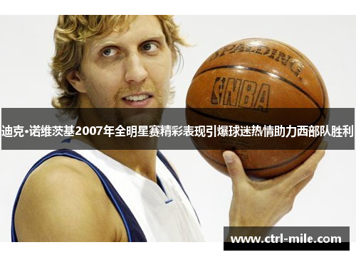 迪克·诺维茨基2007年全明星赛精彩表现引爆球迷热情助力西部队胜利
