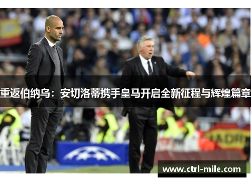 重返伯纳乌：安切洛蒂携手皇马开启全新征程与辉煌篇章