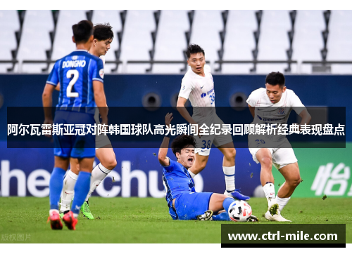 阿尔瓦雷斯亚冠对阵韩国球队高光瞬间全纪录回顾解析经典表现盘点