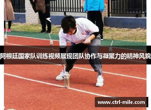 阿根廷国家队训练视频展现团队协作与凝聚力的精神风貌