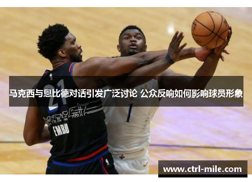 马克西与恩比德对话引发广泛讨论 公众反响如何影响球员形象