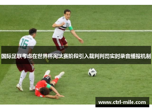 国际足联考虑在世界杯淘汰赛阶段引入裁判判罚实时录音播报机制